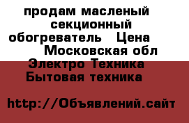 продам масленый 8 секционный обогреватель › Цена ­ 1 000 - Московская обл. Электро-Техника » Бытовая техника   